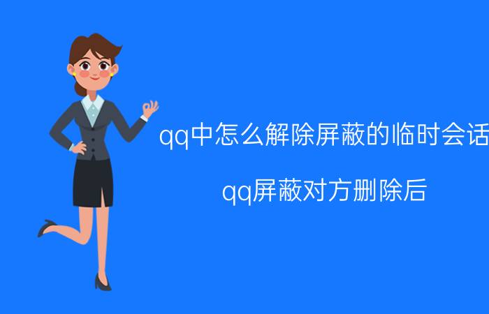 qq中怎么解除屏蔽的临时会话 qq屏蔽对方删除后,对方能给我发送消息么？